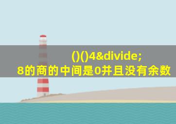 ()()4÷8的商的中间是0并且没有余数