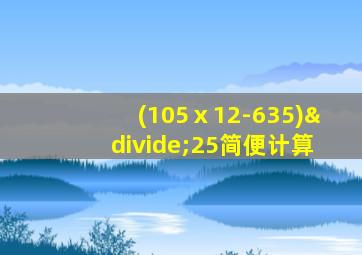 (105ⅹ12-635)÷25简便计算