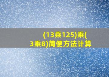 (13乘125)乘(3乘8)简便方法计算