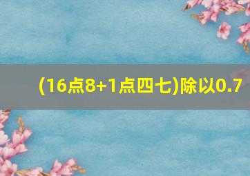 (16点8+1点四七)除以0.7