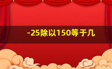 -25除以150等于几