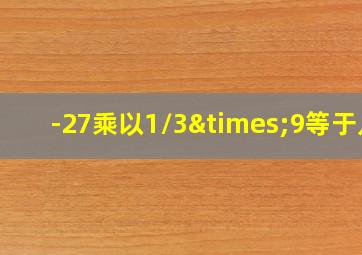 -27乘以1/3×9等于几