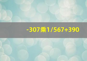 -307乘1/567+390