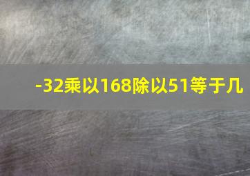 -32乘以168除以51等于几