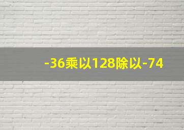 -36乘以128除以-74