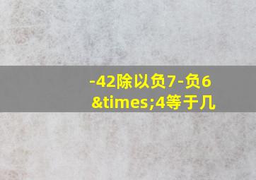 -42除以负7-负6×4等于几