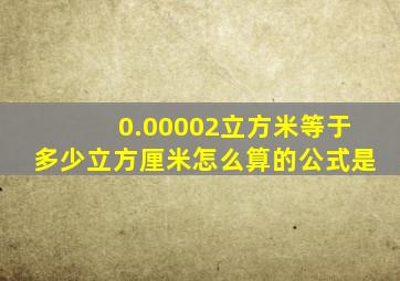 0.00002立方米等于多少立方厘米怎么算的公式是