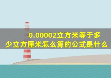 0.00002立方米等于多少立方厘米怎么算的公式是什么