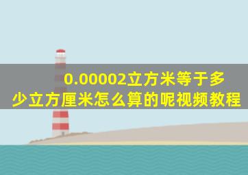 0.00002立方米等于多少立方厘米怎么算的呢视频教程