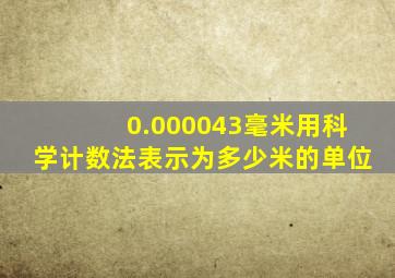 0.000043毫米用科学计数法表示为多少米的单位