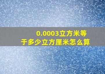 0.0003立方米等于多少立方厘米怎么算