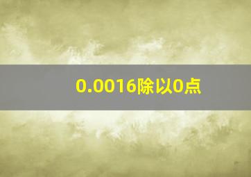 0.0016除以0点