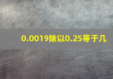 0.0019除以0.25等于几