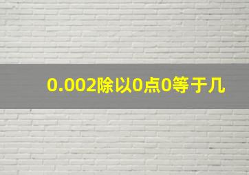 0.002除以0点0等于几