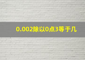 0.002除以0点3等于几