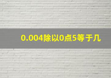 0.004除以0点5等于几