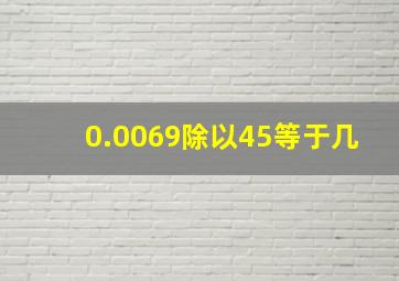 0.0069除以45等于几