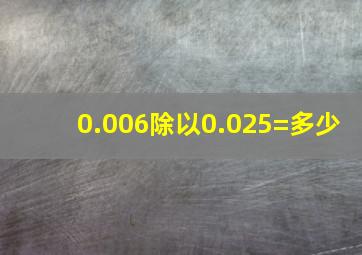 0.006除以0.025=多少