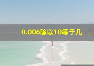 0.006除以10等于几