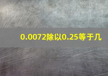 0.0072除以0.25等于几