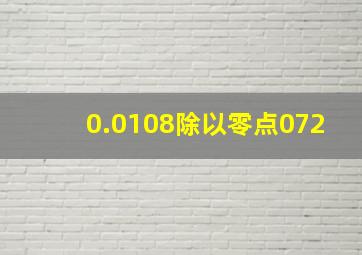 0.0108除以零点072