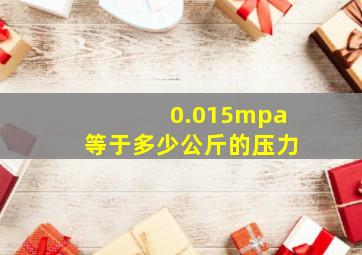 0.015mpa等于多少公斤的压力