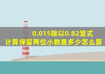 0.015除以0.82竖式计算保留两位小数是多少怎么算