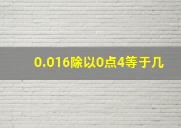 0.016除以0点4等于几