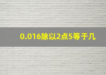 0.016除以2点5等于几