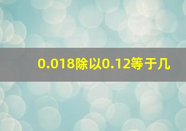 0.018除以0.12等于几