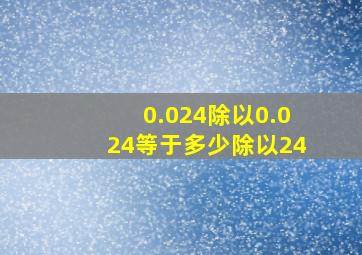 0.024除以0.024等于多少除以24