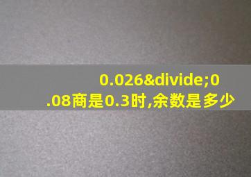 0.026÷0.08商是0.3时,余数是多少