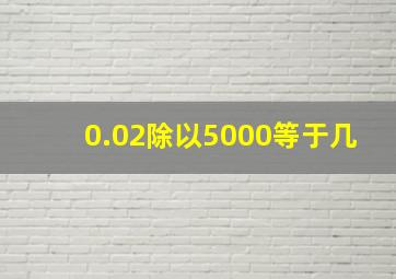 0.02除以5000等于几