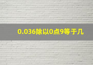 0.036除以0点9等于几