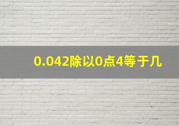 0.042除以0点4等于几