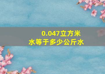 0.047立方米水等于多少公斤水