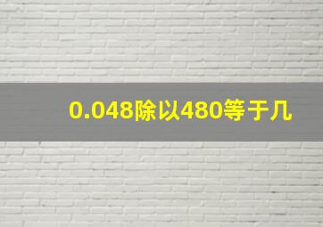 0.048除以480等于几