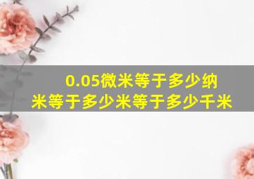 0.05微米等于多少纳米等于多少米等于多少千米