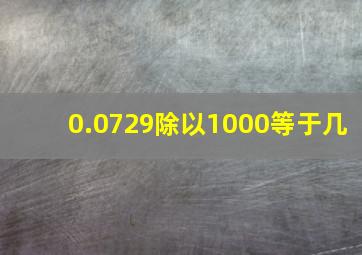 0.0729除以1000等于几