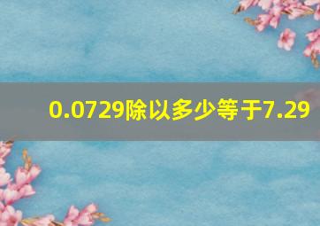 0.0729除以多少等于7.29