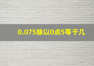 0.075除以0点5等于几