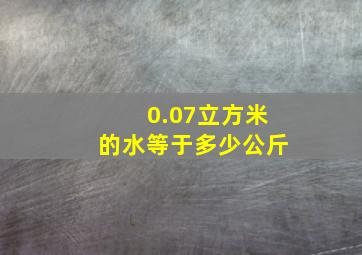 0.07立方米的水等于多少公斤