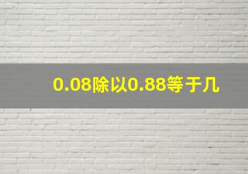 0.08除以0.88等于几