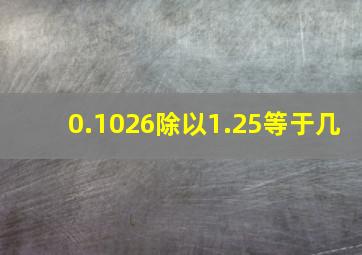 0.1026除以1.25等于几