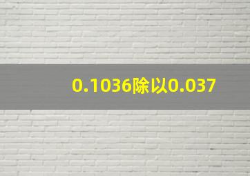 0.1036除以0.037