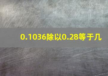 0.1036除以0.28等于几