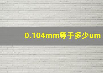 0.104mm等于多少um