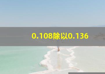 0.108除以0.136