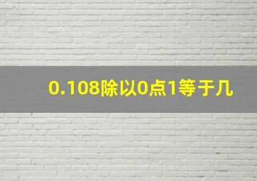 0.108除以0点1等于几