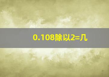 0.108除以2=几